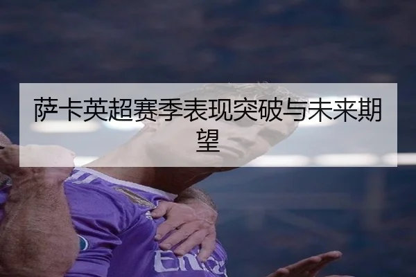 萨卡英超赛季表现突破与未来期望
